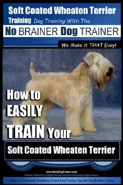 Soft Coated Wheaten Terrier Training Dog Training with the No BRAINER Dog TRAINER We Make it That EASY!: How to EASILY TRAIN Your Soft Coated Wheaten by Paul Allen Pearce