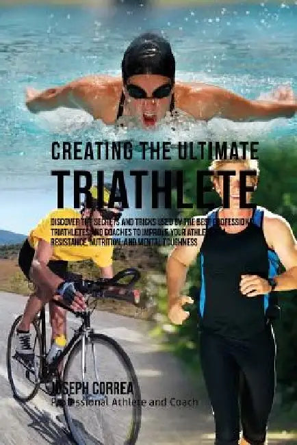 Creating the Ultimate Triathlete: Discover the Secrets and Tricks Used by the Best Professional Triathletes and Coaches to Improve Your Athleticism, R by Correa (Professional Athlete and Coach)