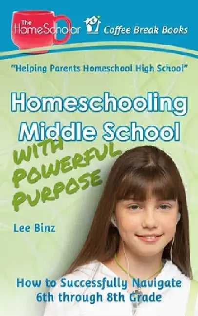Homeschooling Middle School with Powerful Purpose: How to Successfully Navigate 6th through 8th Grade by Lee Binz