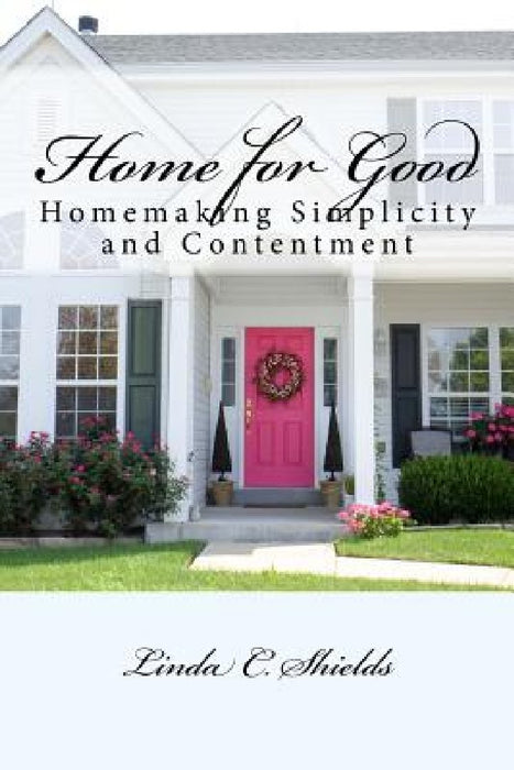 Home for Good: Homemaking Simplicity & Contentment by Linda C. Shields