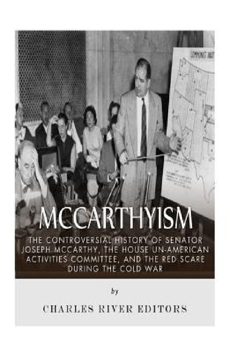 McCarthyism: The Controversial History of Senator Joseph McCarthy, the House Un-American Activities Committee, and the Red Scare During the Cold War by Charles River