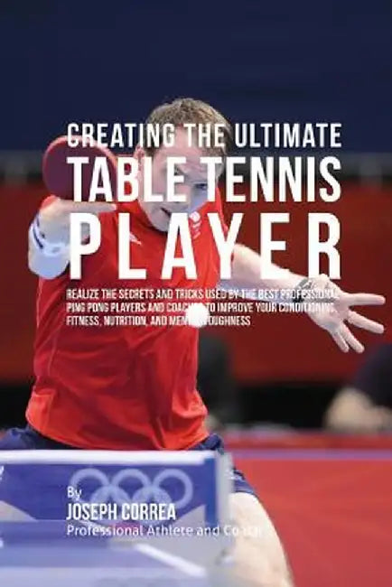 Creating the Ultimate Table Tennis Player: Realize the Secrets and Tricks Used by the Best Professional Ping Pong Players and Coaches to Improve Your by Correa (Professional Athlete and Coach)