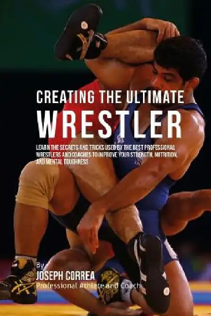 Creating the Ultimate Wrestler: Learn the Secrets and Tricks Used by the Best Professional Wrestlers and Coaches to Improve Your Strength, Nutrition, by Correa (Professional Athlete and Coach)