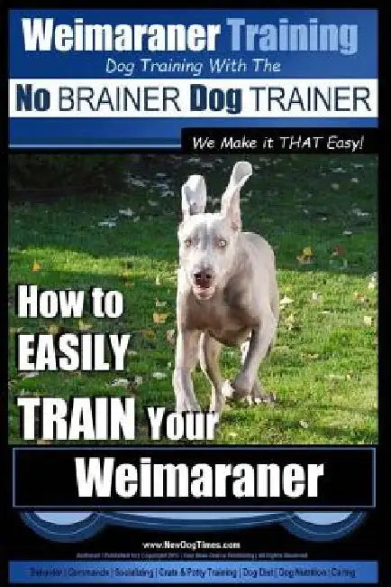 Weimaraner Training Dog Training with the No BRAINER Dog TRAINER "We Make it THAT Easy": How to EASILY TRAIN Your Weimaraner by Paul Allen Pearce