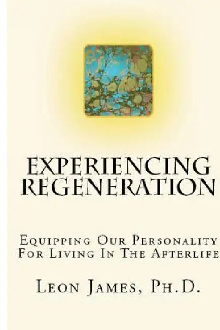 Experiencing Regeneration: Equipping Our Personality For Living In The Afterlife by Leon James