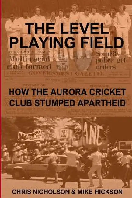 The Level Playing Field: How the Aurora Cricket Club Stumped Apartheid by Mike Hickson