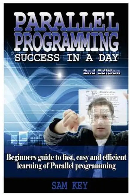 Parallel Programming Success in a Day: Beginners' Guide to Fast, Easy, and Efficient Learning of Parallel Programming by Sam Key