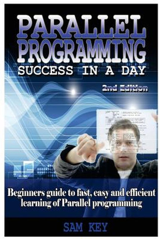 Parallel Programming Success in a Day: Beginners' Guide to Fast, Easy, and Efficient Learning of Parallel Programming by Sam Key