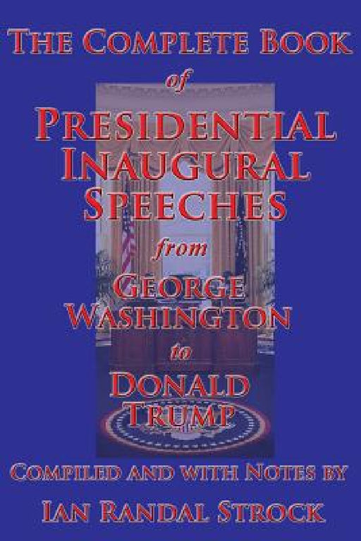 The Complete Book of Presidential Inaugural Speeches, from George Washington to Donald Trump by George Washington, Donald Trump, Ian Randal Strock