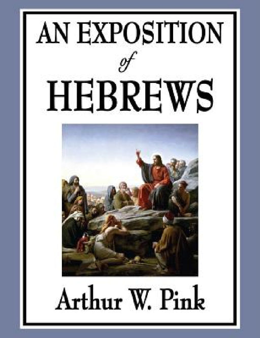 An Exposition of Hebrews by Arthur W. Pink