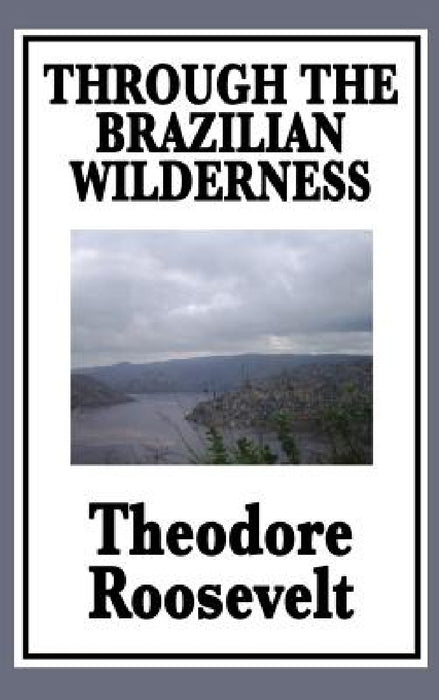 Through the Brazilian Wilderness: Or My Voyage Along the River of Doubt by IV Roosevelt Theodore