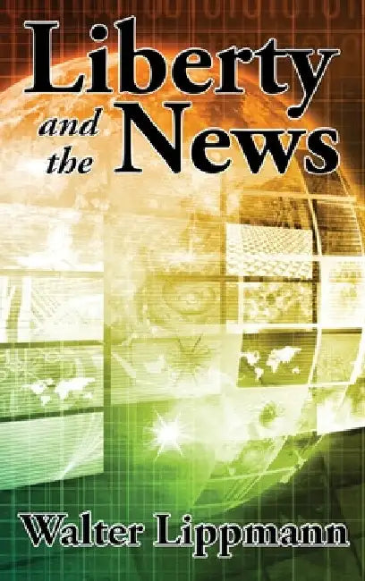 Liberty and the News by Walter Lippmann
