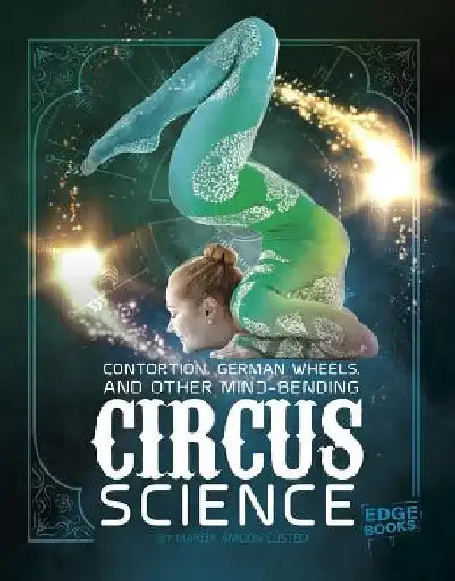 Contortion, German Wheels, and Other Mind-Bending Circus Science by Marcia Amidon Lusted