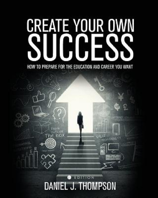 Create Your Own Success: How to Prepare for the Education and Career You Want by Daniel J. Thompson