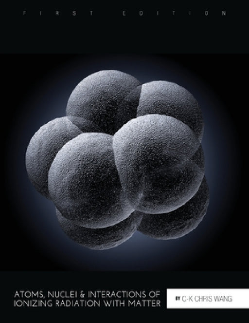 Atoms, Nuclei, and Interactions of Ionizing Radiation with Matter by C-K Chris Wang