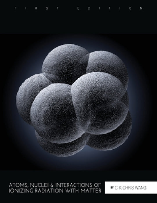 Atoms, Nuclei, and Interactions of Ionizing Radiation with Matter by C-K Chris Wang