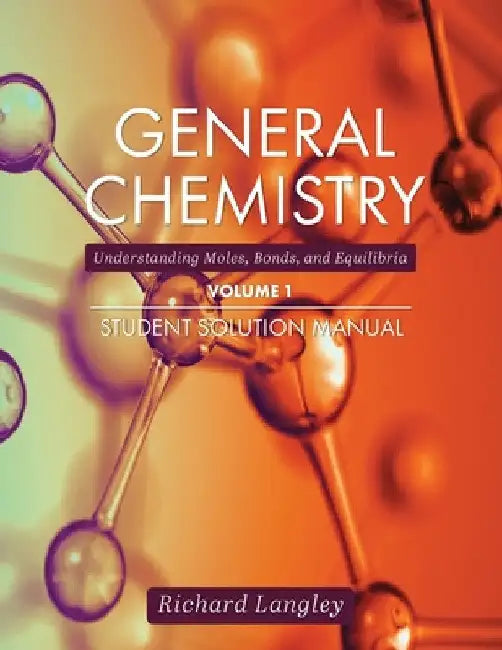 General Chemistry: Understanding Moles, Bonds, and Equilibria Student Solution Manual, Volume 1 by Richard Langley