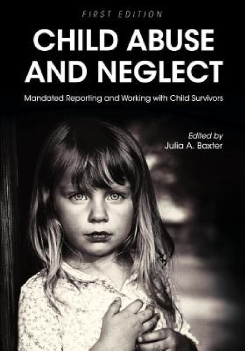 Child Abuse and Neglet: Mandated Reporting and Working with Child Survivors by Julia a. Baxter