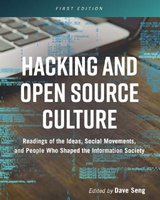 Hacking and Open Source Culture: Readings of the Ideas, Social Movements, and People Who Shaped the Information Society by Dave Seng