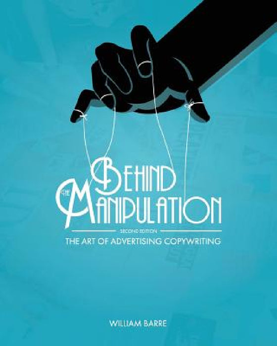 Behind the Manipulation: The Art of Advertising Copywriting by William Barre