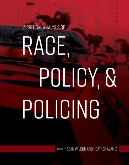 A Critical Analysis of Race, Policy, and Policing by Sean Wilson, Heather Alaniz