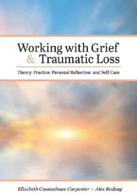 Working with Grief and Traumatic Loss: Theory, Practice, Personal Reflection, and Self-Care by Elisabeth Counselman Carpenter