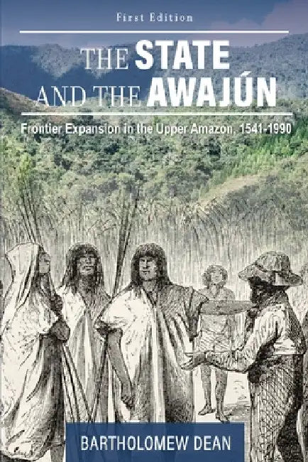 The State and the Awajún: Frontier Expansion in the Upper Amazon, 1541-1990 by Bartholomew Dean