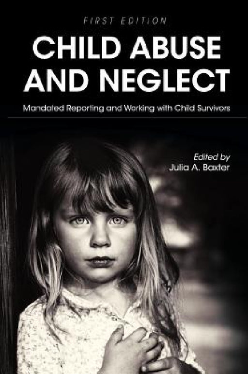 Child Abuse and Neglet: Mandated Reporting and Working with Child Survivors by Julia a. Baxter