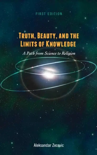Truth, Beauty, and the Limits of Knowledge: A Path from Science to Religion by Aleksandar Zecevic