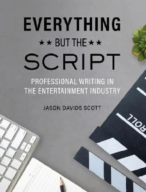 Everything but the Script: Professional Writing in the Entertainment Industry by Jason Davids Scott