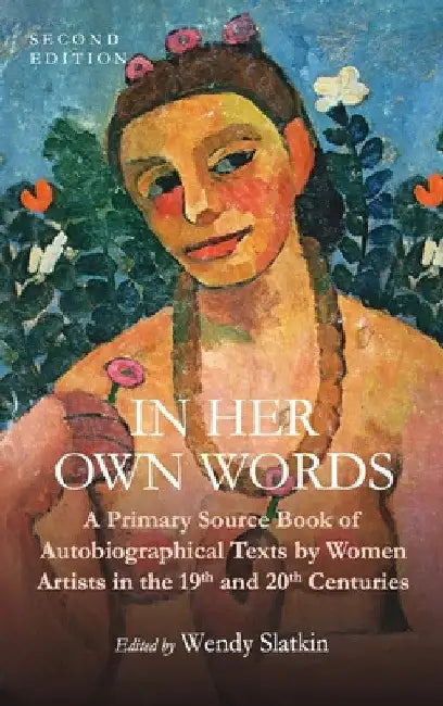 In Her Own Words: A Primary Source Book of Autobiographical Texts by Women Artists in the 19th and 20th Centuries by Wendy Slatkin