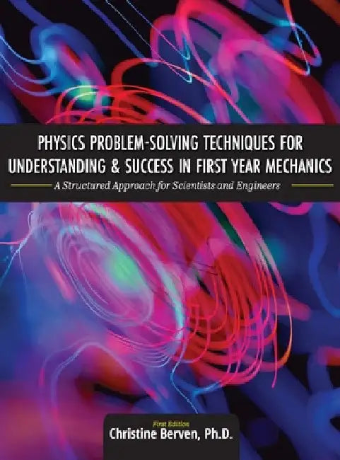 Physics Problem-Solving Techniques for Understanding and Success in First Year Mechanics: A Structured Approach for Scientists and Engineers by Christine Berven