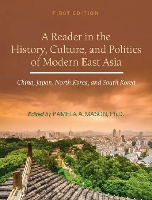 Reader in the History, Culture, and Politics of Modern East Asia: China, Japan, North Korea, and South Korea by Pamela A. Mason