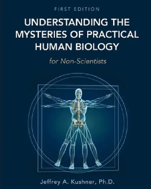 Understanding the Mysteries of Practical Human Biology for Non-Scientists by Jeffrey A. Kushner