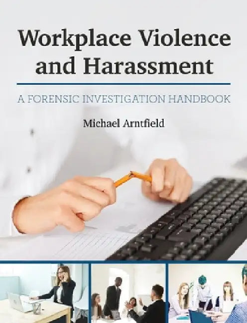 Workplace Violence and Harassment: A Forensic Investigation Handbook by Michael Arntfield