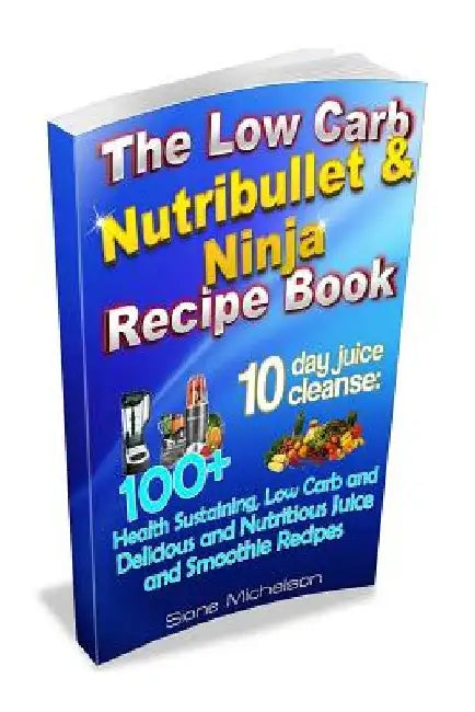 The Low Carb Nutribullet & Ninja Recipe Book: 10 day juice cleanse: 100+ Health Sustaining Low Carb and Delicious and Nutritious Juice and Smoothie Re by Sione Michelson