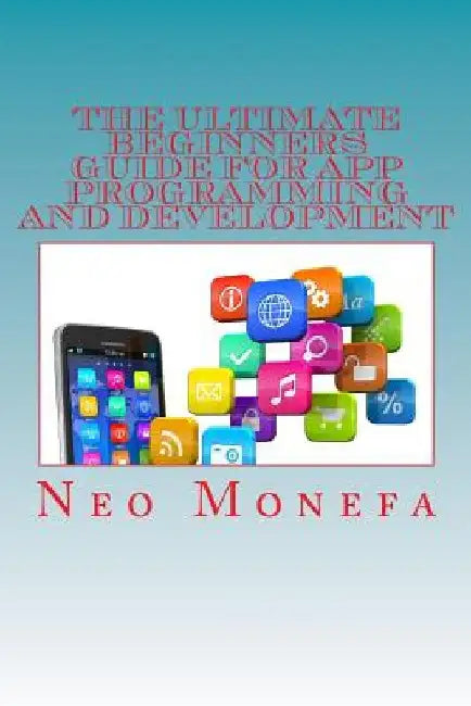 The Ultimate Beginners Guide for App Programming and Development by Neo Monefa