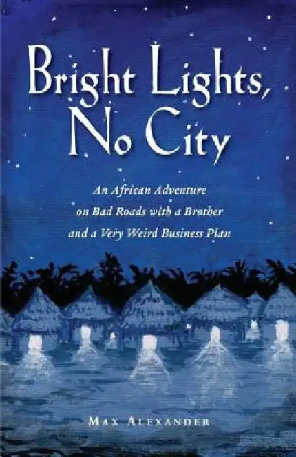 Bright Lights, No City: An African Adventure on Bad Roads With a Brother and a Very Weird Business Plan by Max Alexander