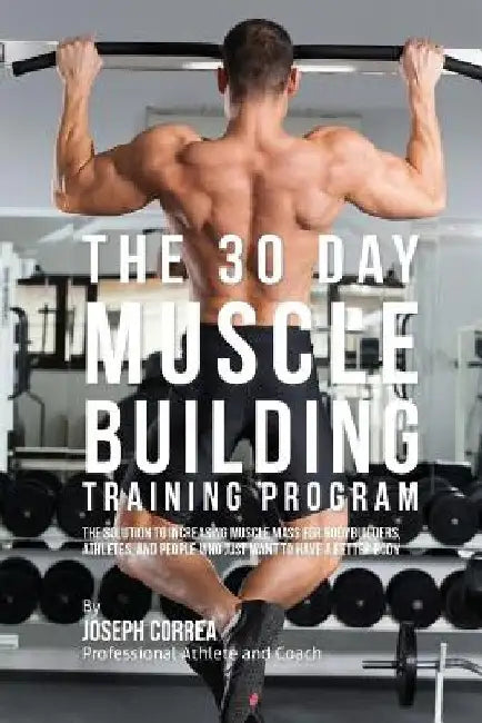 The 30 Day Muscle Building Training Program: The Solution to Increasing Muscle Mass for Bodybuilders, Athletes, and People Who Just Want To Have a Bet by Correa (Professional Athlete and Coach)
