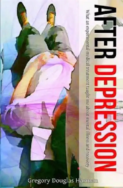 After Depression: What an experimental medical treatment taught me about mental by Gregory Douglas Harman