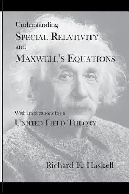 Understanding Special Relativity and Maxwell's Equations: With Implications for a Unified Field Theory by Richard E. Haskell