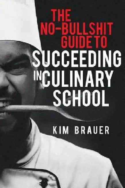 The No-Bullshit Guide to Succeeding in Culinary School by Kim Brauer