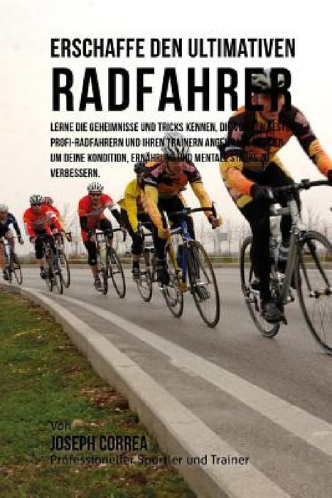 Erschaffe den ultimativen Radfahrer: Lerne die Geheimnisse und Tricks kennen, die von den besten Profi-Radfahrern und ihren Trainern angewandt werden by Jos Correa (Profi-Sportler Und Trainer)