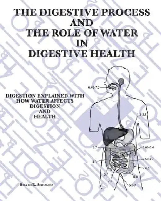 The Digestive Process and the Role of Water in Digestive Health: Digestion Explained with how water affects digestion and health by Steven Roger Sedlmayr