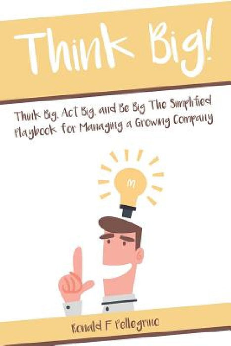 Think Big!: Think Big, Act Big, and Be Big The Simplified Playbook for Managing a Growing Company by Ronald F. Pellegrino