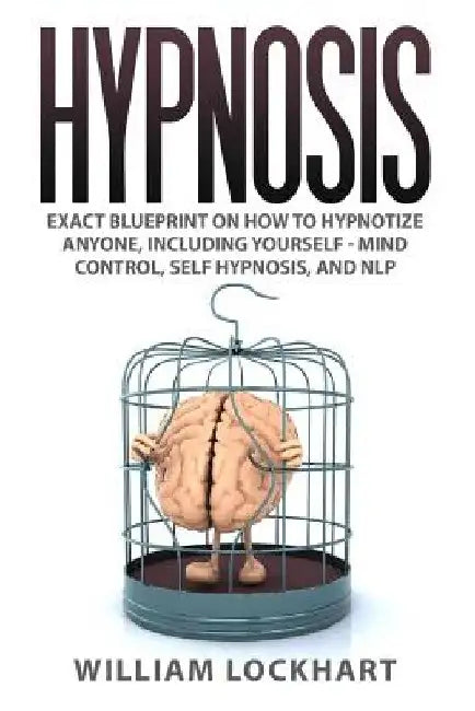 Hypnosis: EXACT BLUEPRINT on How to Hypnotize Anyone, Including Yourself - Mind Control, Self Hypnosis, and NLP by William Lockhart