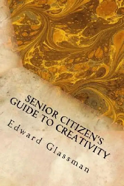 Senior Citizen's Guide to Creativity: Brighten Your Life with Your Inventiveness by Edward Glassman Ph. D.