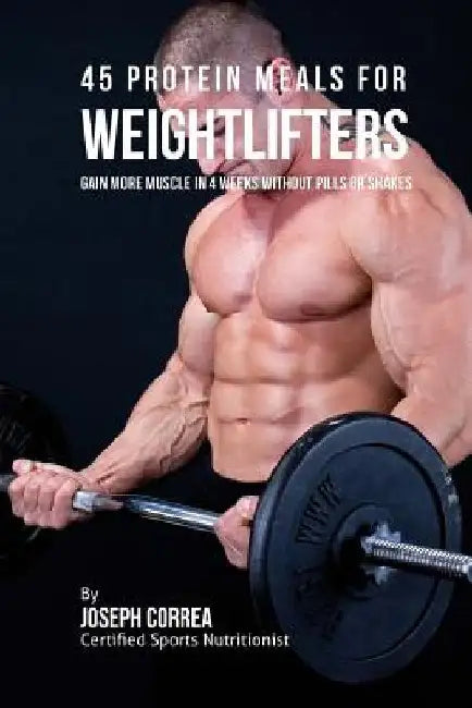 45 Protein Meals for Weightlifters: Gain More Muscle in 4 Weeks without Pills or Shakes by Correa (Certified Sports Nutritionist)
