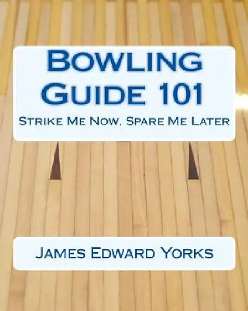 Bowling Guide 101: Strike Me Now, Spare Me Later by James Edward Yorks