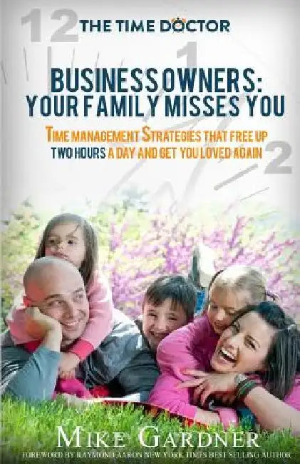 Business Owners: Your Family Misses You: Time Management Strategies That Free Up Two Hours A Day And Get You Loved Again by Mike Gardner
